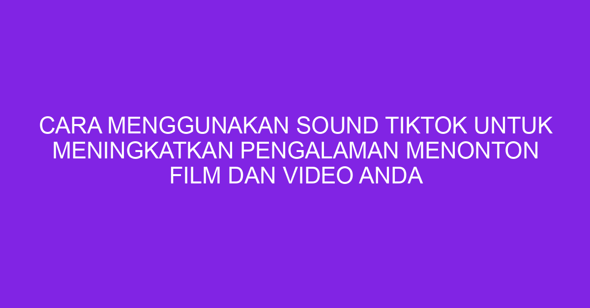 Cara Menggunakan Sound TikTok untuk Meningkatkan Pengalaman Menonton Film dan Video Anda