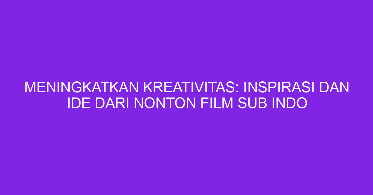 Meningkatkan Kreativitas: Inspirasi dan Ide dari Nonton Film Sub Indo