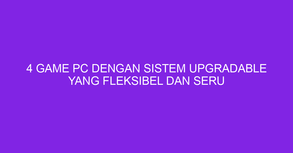 4 Game PC dengan Sistem Upgradable yang Fleksibel dan Seru