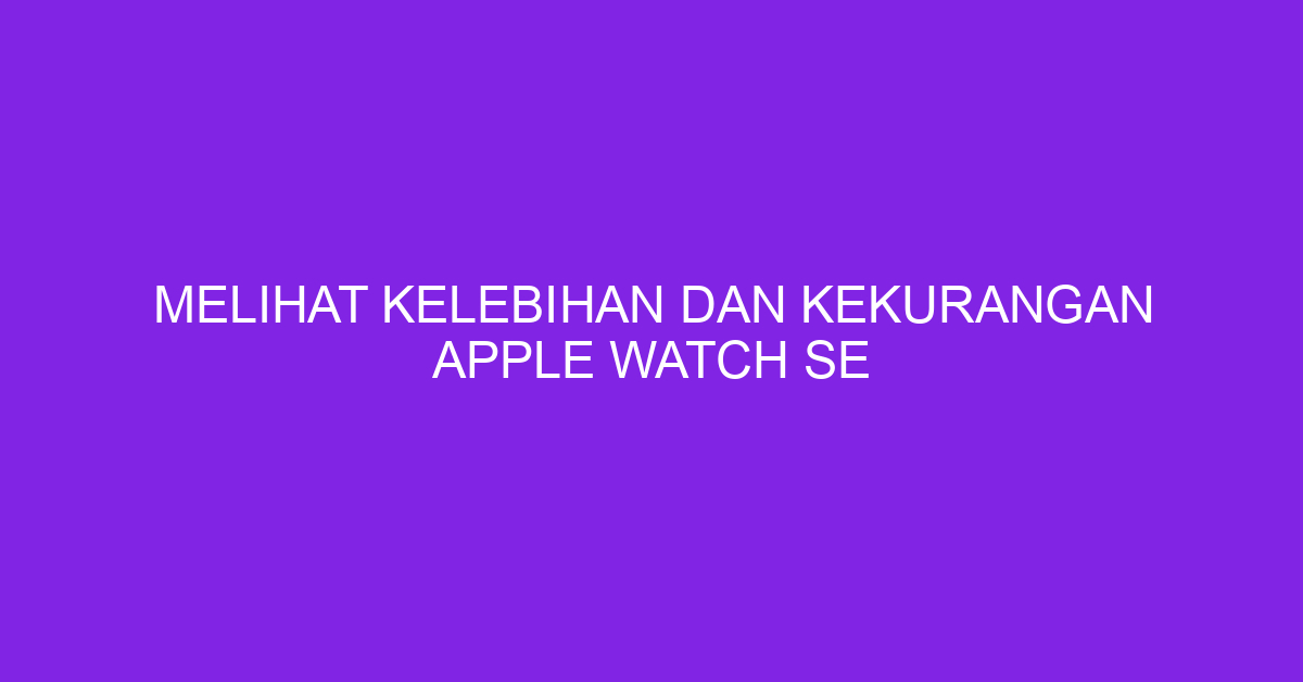 Melihat Kelebihan dan Kekurangan Apple Watch SE